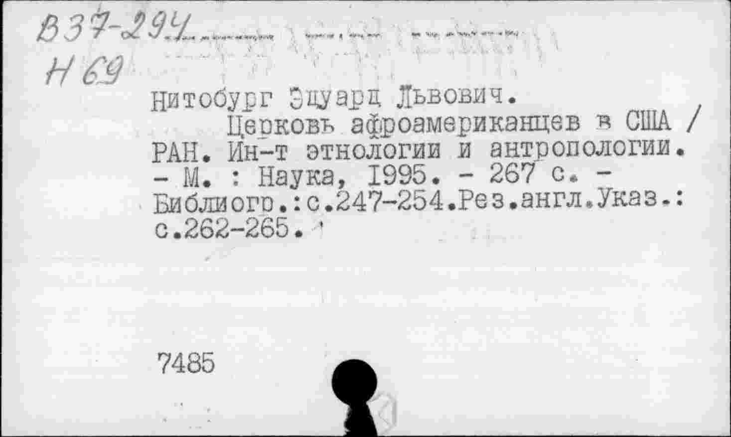 ﻿Нитобур г Эдуард Львович.
Цеоковь афроамериканцев в США / РАН. Ин-т этнологии и антропологии. - М. : Наука, 1995. - 267 с. -Би бли ого.:с.247-254.Ре з•англ.Ука з.: с.262-265. '
7485